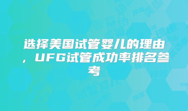 选择美国试管婴儿的理由，UFG试管成功率排名参考