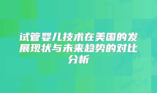 试管婴儿技术在美国的发展现状与未来趋势的对比分析