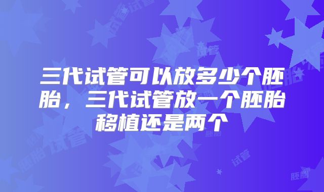 三代试管可以放多少个胚胎，三代试管放一个胚胎移植还是两个