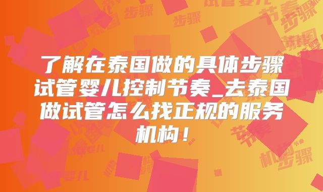 了解在泰国做的具体步骤试管婴儿控制节奏_去泰国做试管怎么找正规的服务机构！