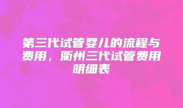 第三代试管婴儿的流程与费用，衢州三代试管费用明细表