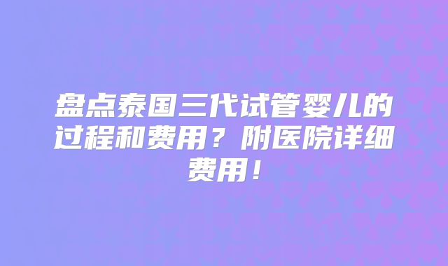 盘点泰国三代试管婴儿的过程和费用?附医院详细费用!