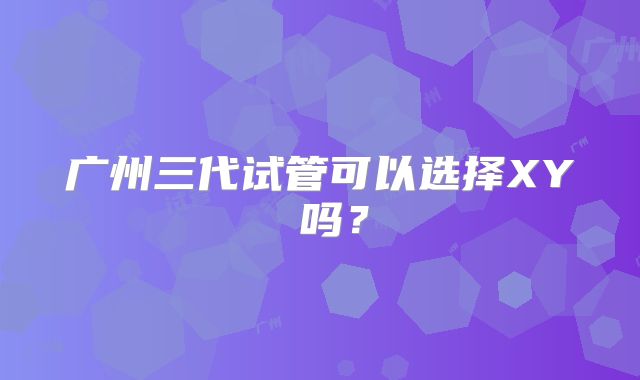 广州三代试管可以选择XY 吗？