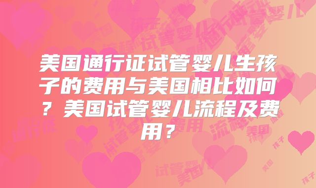 美国通行证试管婴儿生孩子的费用与美国相比如何？美国试管婴儿流程及费用？