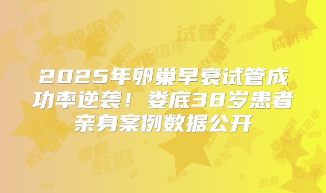 2025年卵巢早衰试管成功率逆袭！娄底38岁患者亲身案例数据公开
