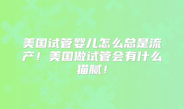 美国试管婴儿怎么总是流产！美国做试管会有什么猫腻！
