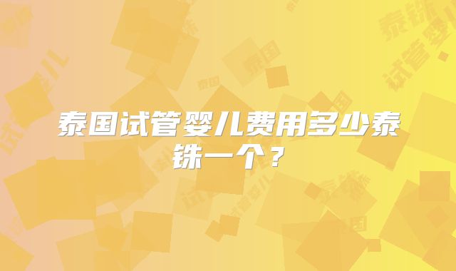 泰国试管婴儿费用多少泰铢一个？