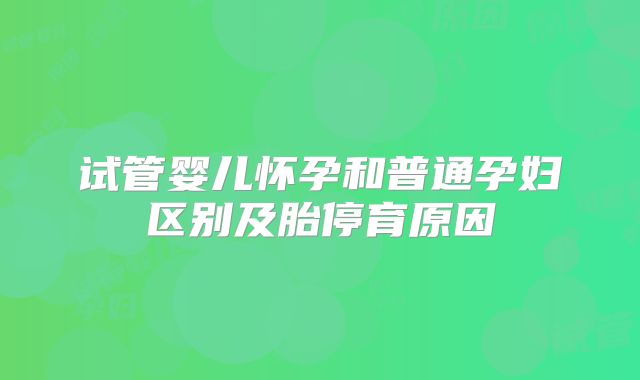 试管婴儿怀孕和普通孕妇区别及胎停育原因