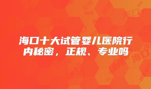 海口十大试管婴儿医院行内秘密，正规、专业吗