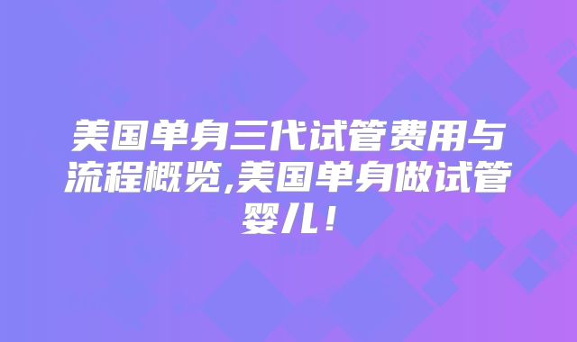 美国单身三代试管费用与流程概览,美国单身做试管婴儿!