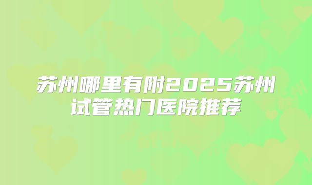 苏州哪里有附2025苏州试管热门医院推荐