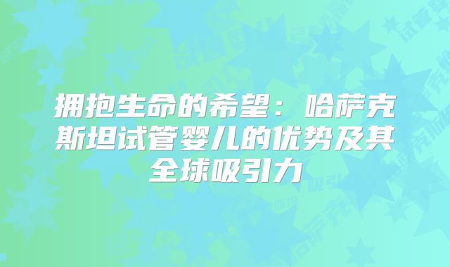 拥抱生命的希望：哈萨克斯坦试管婴儿的优势及其全球吸引力