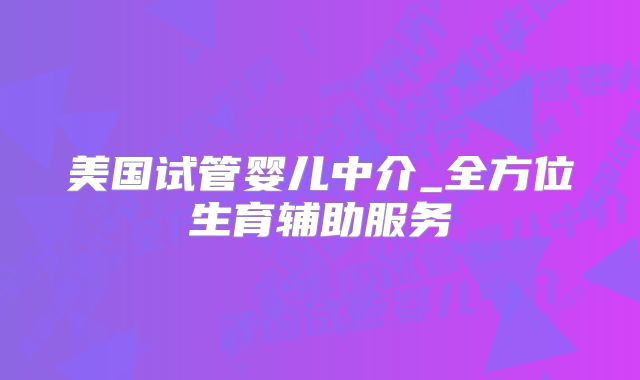 美国试管婴儿中介_全方位生育辅助服务