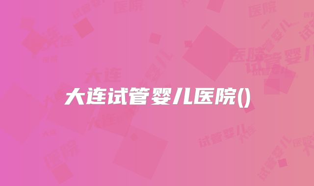 大连试管婴儿医院()