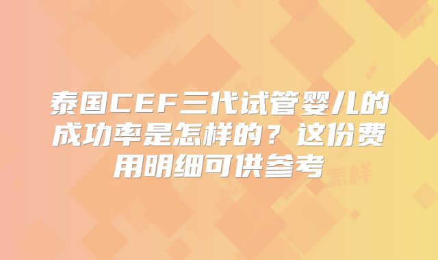 泰国CEF三代试管婴儿的成功率是怎样的?这份费用明细可供参考