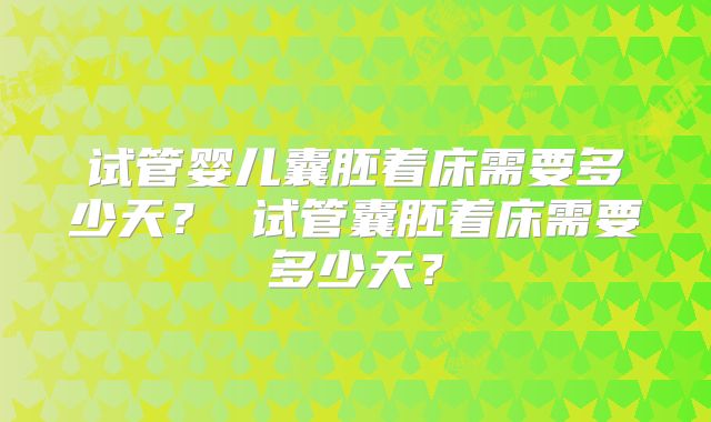 试管婴儿囊胚着床需要多少天？ 试管囊胚着床需要多少天？