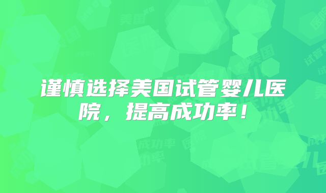 谨慎选择美国试管婴儿医院，提高成功率！