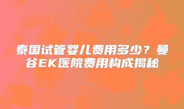 泰国试管婴儿费用多少？曼谷EK医院费用构成揭秘