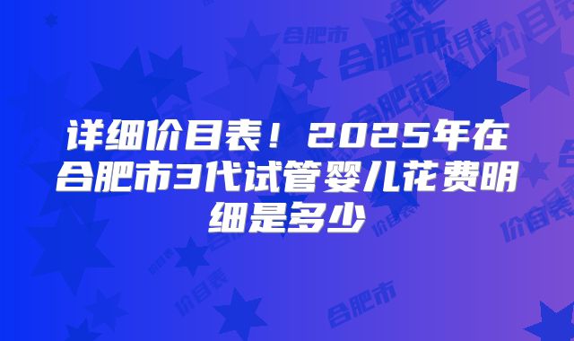 详细价目表！2025年在合肥市3代试管婴儿花费明细是多少
