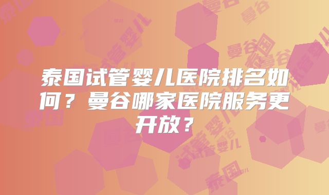 泰国试管婴儿医院排名如何？曼谷哪家医院服务更开放？