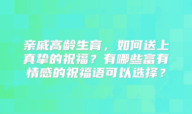 亲戚高龄生育,如何送上真挚的祝福?有哪些富有情感的祝福语可以选择?