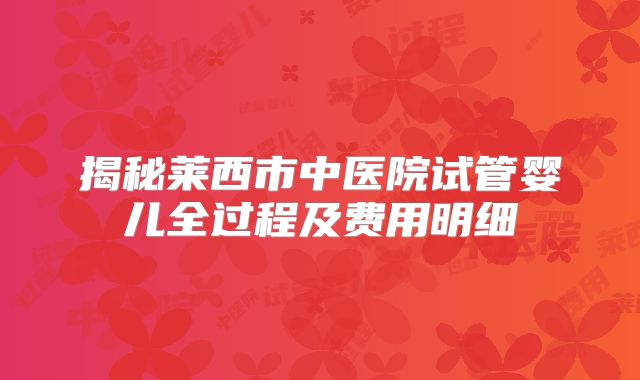 揭秘莱西市中医院试管婴儿全过程及费用明细