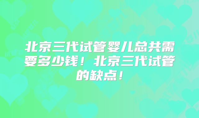 北京三代试管婴儿总共需要多少钱！北京三代试管的缺点！