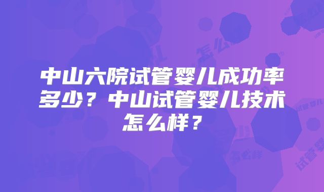 中山六院试管婴儿成功率多少？中山试管婴儿技术怎么样？