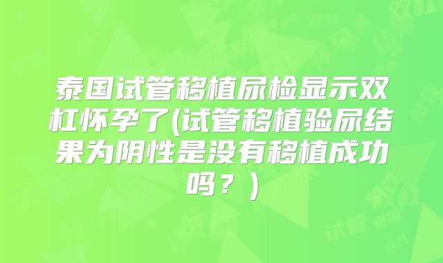 泰国试管移植尿检显示双杠怀孕了(试管移植验尿结果为阴性是没有移植成功吗？)