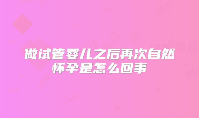 做试管婴儿之后再次自然怀孕是怎么回事