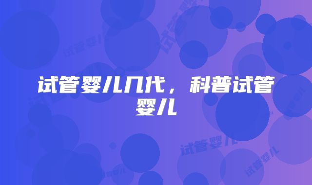 试管婴儿几代，科普试管婴儿