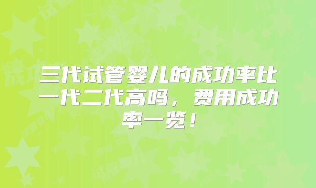 三代试管婴儿的成功率比一代二代高吗,费用成功率一览!