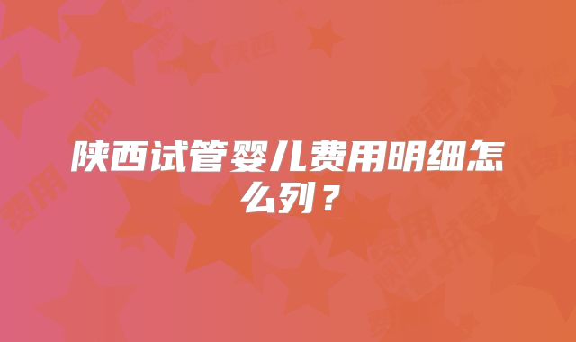 陕西试管婴儿费用明细怎么列？
