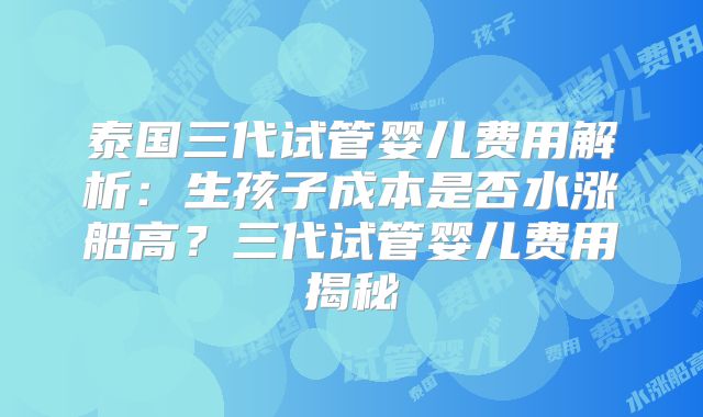 泰国三代试管婴儿费用解析：生孩子成本是否水涨船高？三代试管婴儿费用揭秘