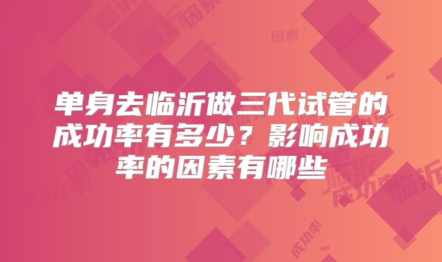 单身去临沂做三代试管的成功率有多少？影响成功率的因素有哪些