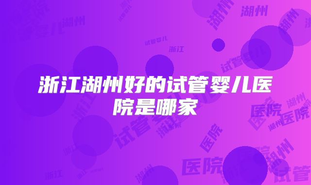 浙江湖州好的试管婴儿医院是哪家