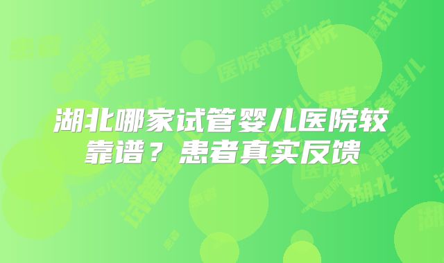 湖北哪家试管婴儿医院较靠谱？患者真实反馈
