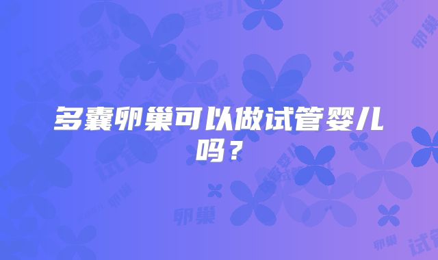 多囊卵巢可以做试管婴儿吗？