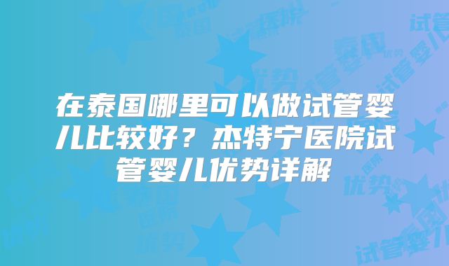 在泰国哪里可以做试管婴儿比较好？杰特宁医院试管婴儿优势详解