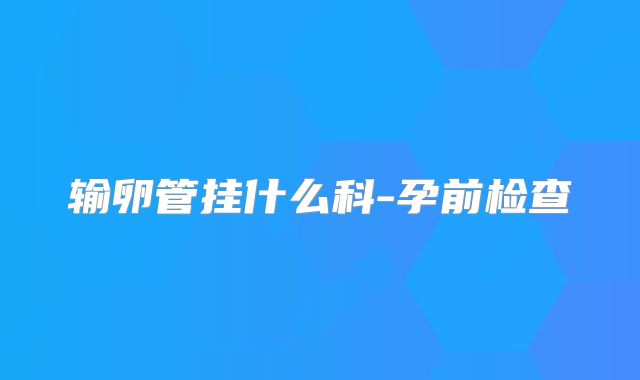 输卵管挂什么科-孕前检查
