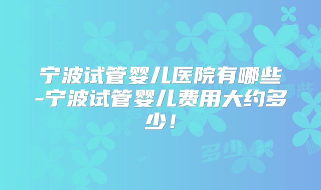 宁波试管婴儿医院有哪些-宁波试管婴儿费用大约多少！