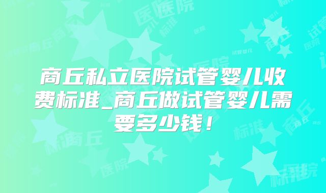 商丘私立医院试管婴儿收费标准_商丘做试管婴儿需要多少钱！