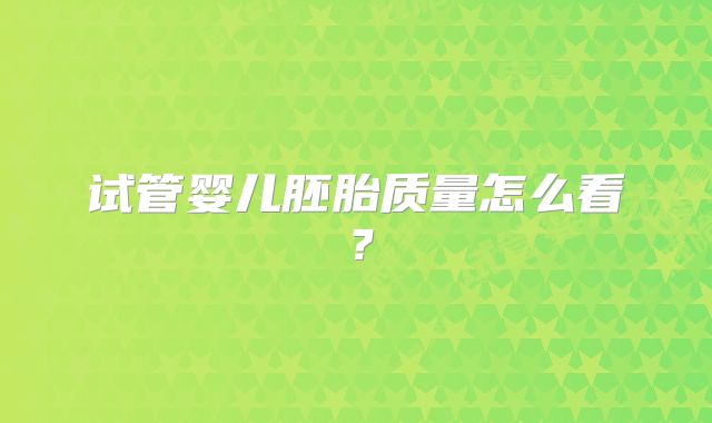 试管婴儿胚胎质量怎么看？