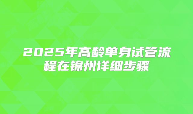 2025年高龄单身试管流程在锦州详细步骤