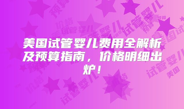 美国试管婴儿费用全解析及预算指南,价格明细出炉!