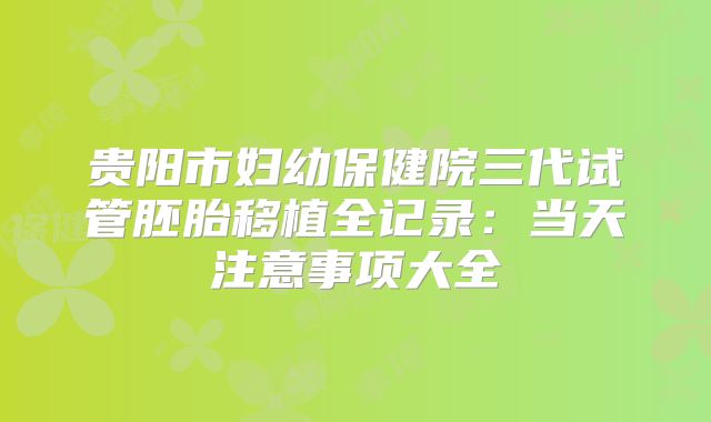 贵阳市妇幼保健院三代试管胚胎移植全记录：当天注意事项大全