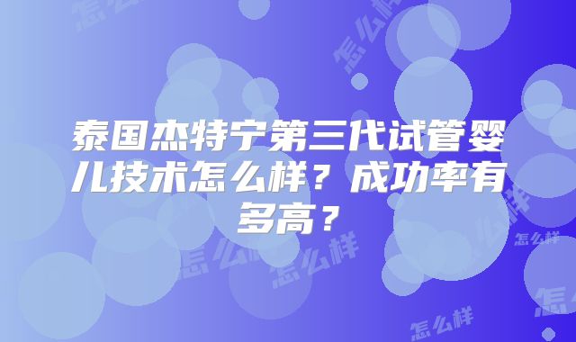 泰国杰特宁第三代试管婴儿技术怎么样？成功率有多高？