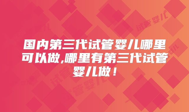 国内第三代试管婴儿哪里可以做,哪里有第三代试管婴儿做！
