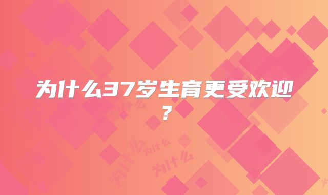 为什么37岁生育更受欢迎？