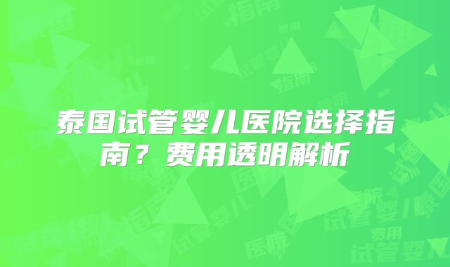 泰国试管婴儿医院选择指南？费用透明解析